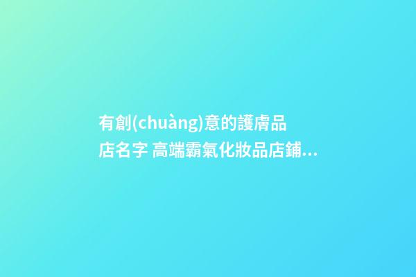 有創(chuàng)意的護膚品店名字 高端霸氣化妝品店鋪名稱
